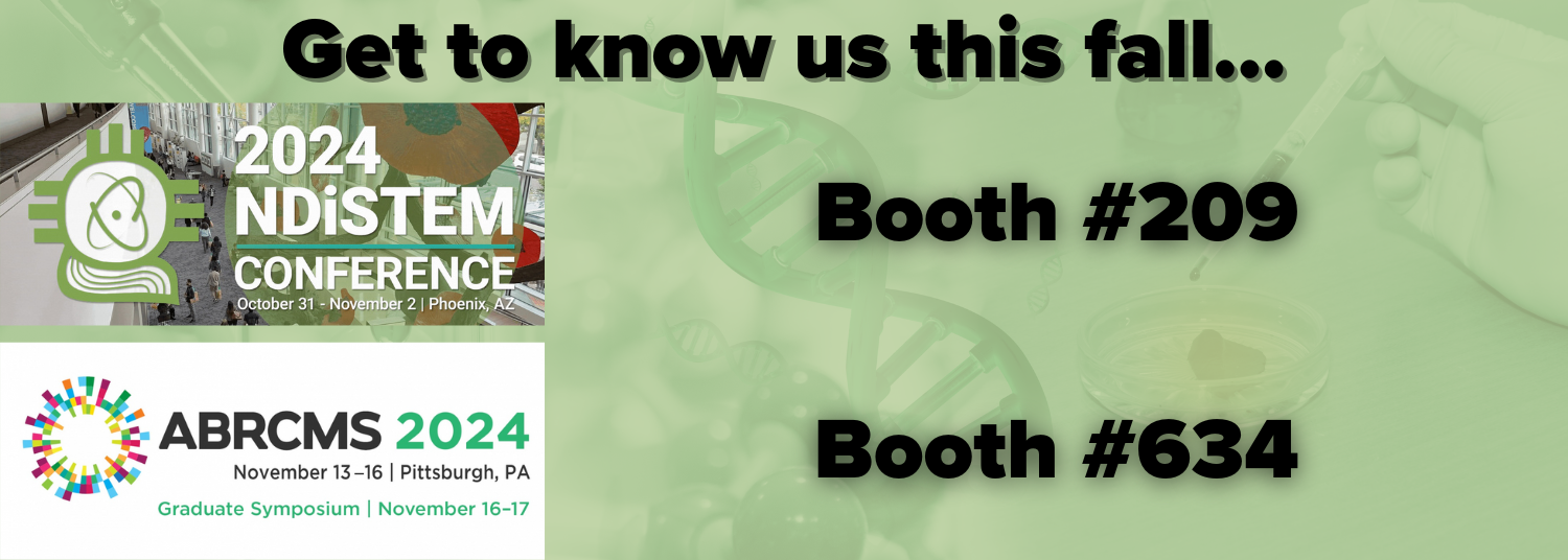 Get to know us this fall. Booth 209 @ 2024 NDiSTEM Conference, 10/31 until 11/22, Phoenix, AZ. Booth 634 @ ABRCMS, 11/13-11/16